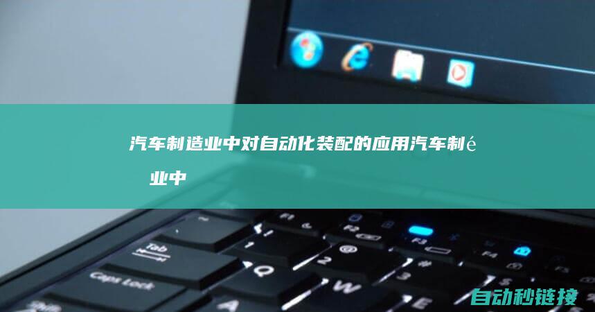 汽车制造业中对自动化装配的应用 (汽车制造业中发生断指事故最多的是)